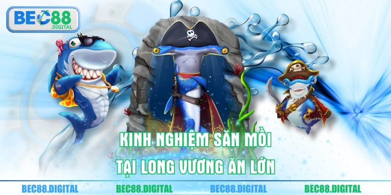 Kinh nghiệm săn mồi tại Long Vương ăn lớn